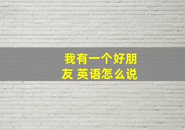 我有一个好朋友 英语怎么说